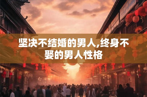 坚决不结婚的男人,终身不娶的男人性格