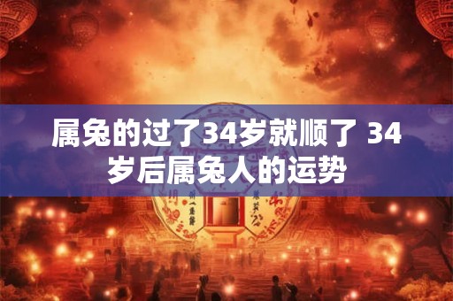 属兔的过了34岁就顺了 34岁后属兔人的运势