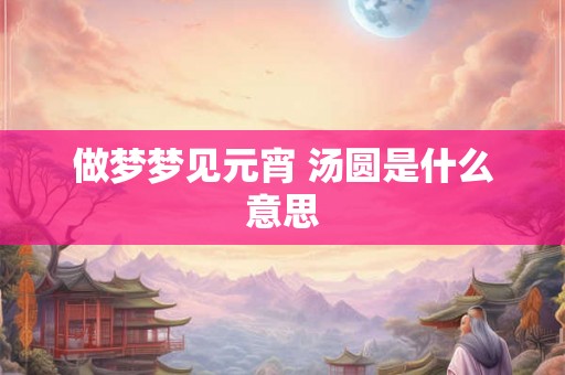 做梦梦见元宵 汤圆是什么意思
