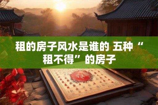 租的房子风水是谁的 五种“租不得”的房子