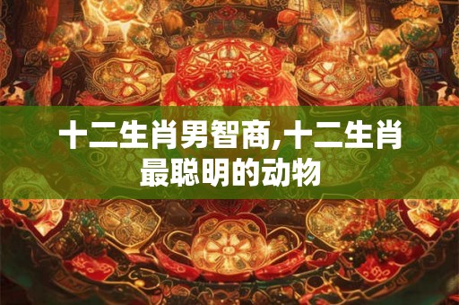 十二生肖男智商,十二生肖最聪明的动物