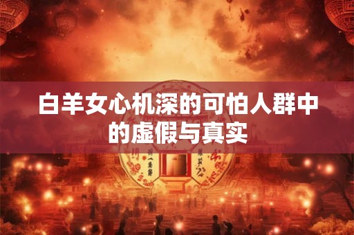 白羊女心机深的可怕人群中的虚假与真实