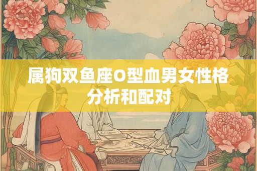 属狗双鱼座O型血男女性格分析和配对