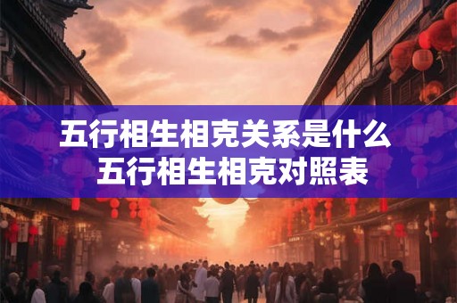 五行相生相克关系是什么  五行相生相克对照表