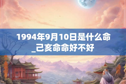1994年9月10日是什么命_己亥命命好不好