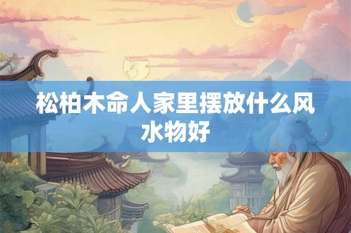 松柏木命人家里摆放什么风水物好