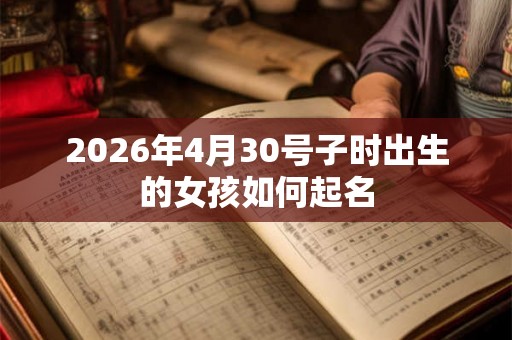 2026年4月30号子时出生的女孩如何起名