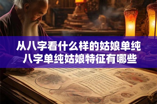 从八字看什么样的姑娘单纯 八字单纯姑娘特征有哪些