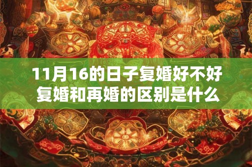 11月16的日子复婚好不好 复婚和再婚的区别是什么