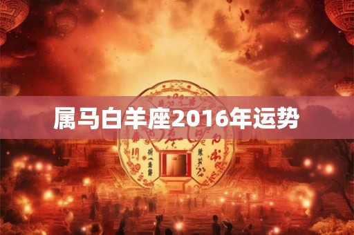 属马白羊座2016年运势 属马白羊座2016年运势