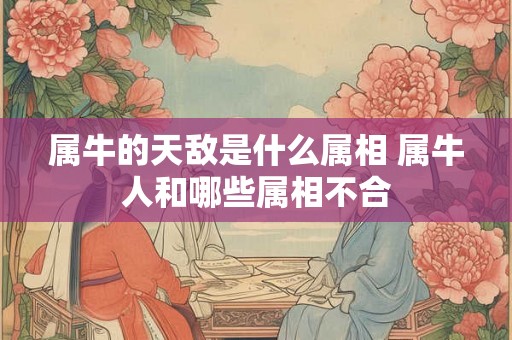 属牛的天敌是什么属相 属牛人和哪些属相不合