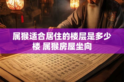 属猴适合居住的楼层是多少楼 属猴房屋坐向 属猴适合居住的楼层是多少楼 属猴房屋坐向
