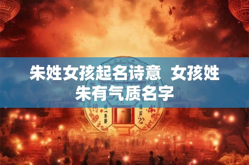朱姓女孩起名诗意  女孩姓朱有气质名字