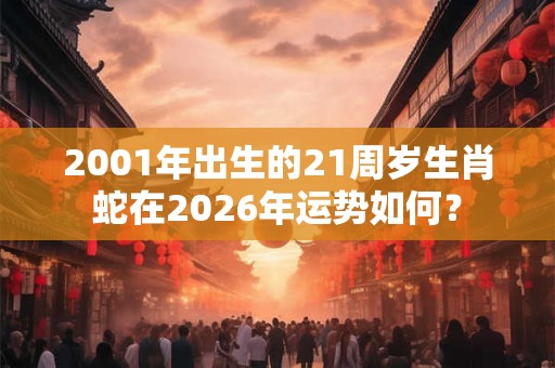 2001年出生的21周岁生肖蛇在2026年运势如何？