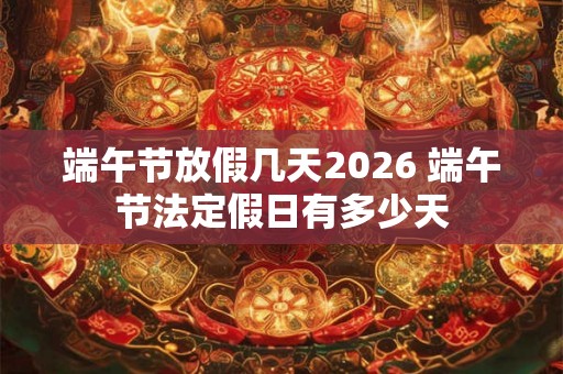 端午节放假几天2026 端午节法定假日有多少天 端午节放假几天2026 端午节法定假日有多少天