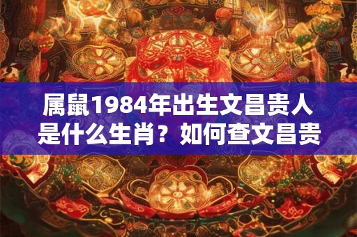 属鼠1984年出生文昌贵人是什么生肖？如何查文昌贵人？