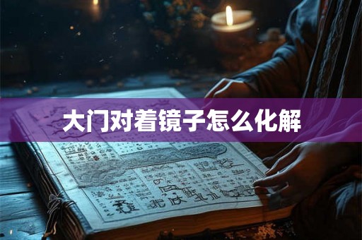 大门对着镜子怎么化解 大门对着镜子怎么化解