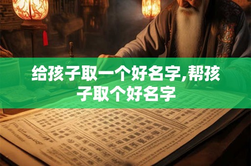 给孩子取一个好名字,帮孩子取个好名字 给孩子取一个好名字,帮孩子取个好名字