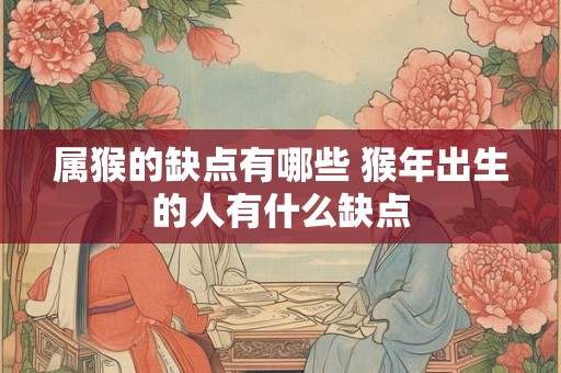 属猴的缺点有哪些 猴年出生的人有什么缺点