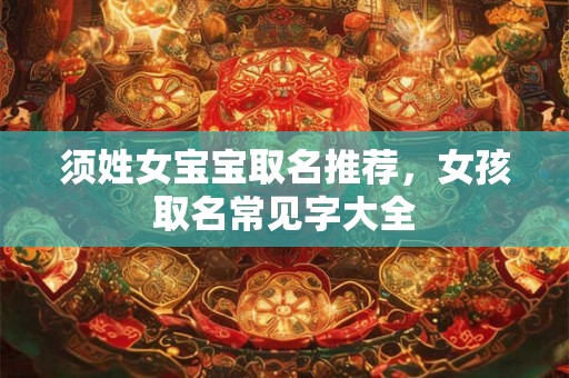 须姓女宝宝取名推荐，女孩取名常见字大全