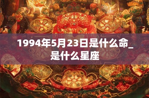 1994年5月23日是什么命_是什么星座 1994年5月23日是什么命_是什么星座