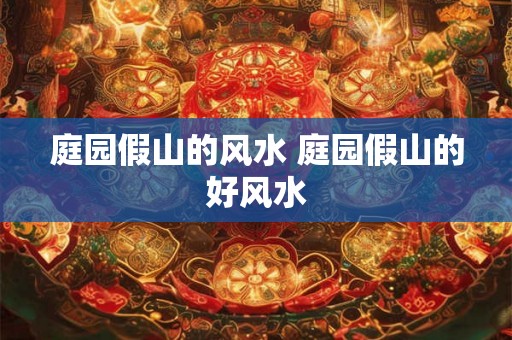 庭园假山的风水 庭园假山的好风水 庭园假山的风水 庭园假山的好风水