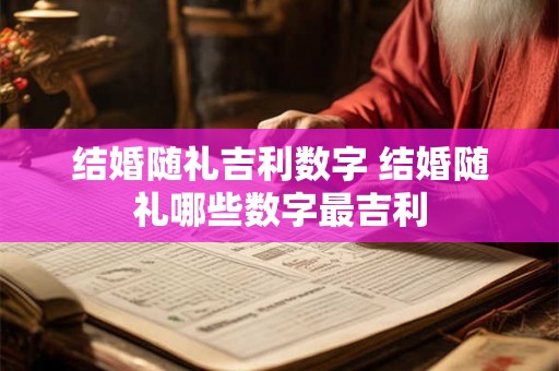 结婚随礼吉利数字 结婚随礼哪些数字最吉利