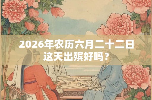 2026年农历六月二十二日这天出殡好吗？