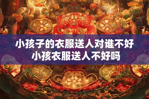 小孩子的衣服送人对谁不好 小孩衣服送人不好吗