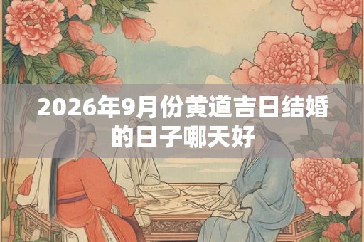 2026年9月份黄道吉日结婚的日子哪天好 2026年9月份黄道吉日结婚的日子哪天好