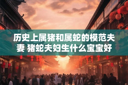 历史上属猪和属蛇的模范夫妻 猪蛇夫妇生什么宝宝好
