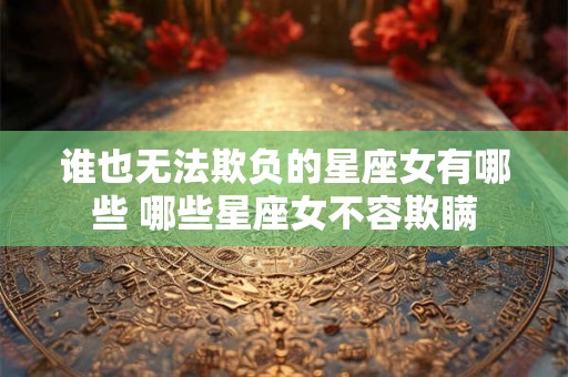 谁也无法欺负的星座女有哪些 哪些星座女不容欺瞒