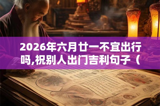 2026年六月廿一不宜出行吗,祝别人出门吉利句子（8条精选）
