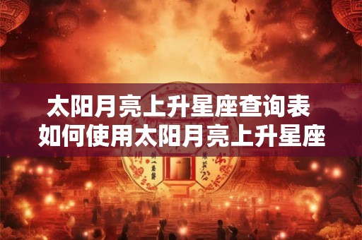 太阳月亮上升星座查询表 如何使用太阳月亮上升星座查询表