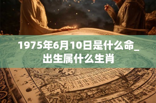 1975年6月10日是什么命_出生属什么生肖