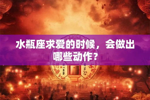 水瓶座求爱的时候，会做出哪些动作？