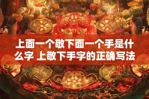 上面一个敬下面一个手是什么字 上敬下手字的正确写法是什么