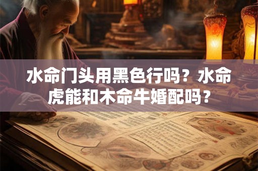 水命门头用黑色行吗？水命虎能和木命牛婚配吗？