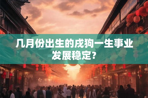 几月份出生的戌狗一生事业发展稳定？