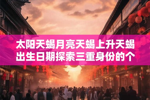 太阳天蝎月亮天蝎上升天蝎出生日期探索三重身份的个性之谜