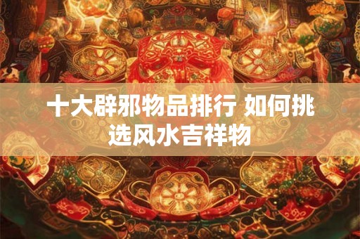 十大辟邪物品排行 如何挑选风水吉祥物