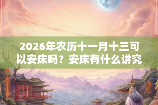 2026年农历十一月十三可以安床吗?安床有什么讲究? 2026年农历十一月十三可以安床吗?安床有什么讲究?