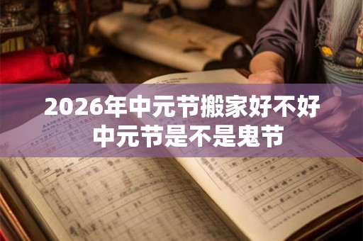 2026年中元节搬家好不好  中元节是不是鬼节