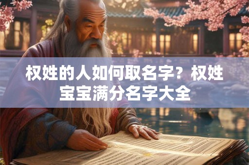 权姓的人如何取名字?权姓宝宝满分名字大全 权姓的人如何取名字?权姓宝宝满分名字大全