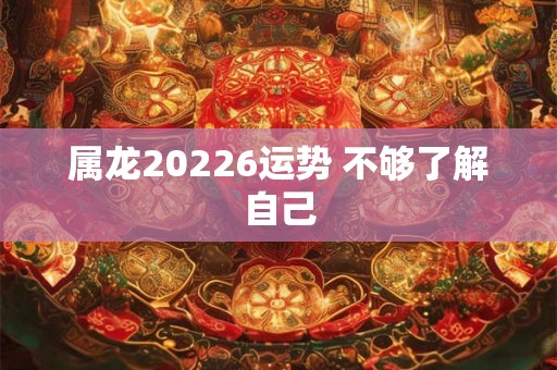 属龙20226运势 不够了解自己
