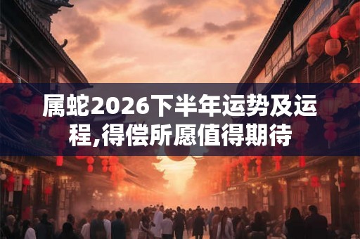 属蛇2026下半年运势及运程,得偿所愿值得期待