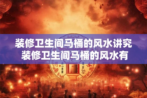 装修卫生间马桶的风水讲究 装修卫生间马桶的风水有什么讲究 装修卫生间马桶的风水讲究 装修卫生间马桶的风水有什么讲究