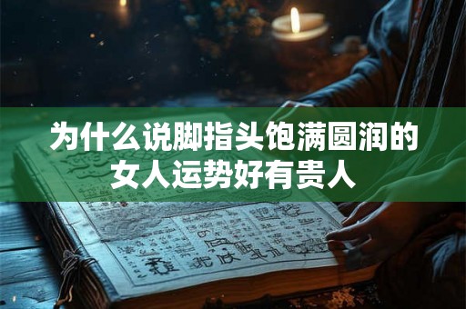 为什么说脚指头饱满圆润的女人运势好有贵人 为什么说脚指头饱满圆润的女人运势好有贵人