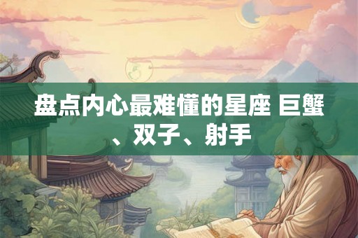 盘点内心最难懂的星座 巨蟹、双子、射手