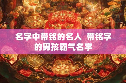 名字中带铭的名人  带铭字的男孩霸气名字